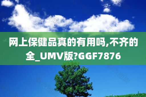 网上保健品真的有用吗,不齐的全_UMV版?GGF7876