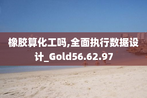 橡胶算化工吗,全面执行数据设计_Gold56.62.97