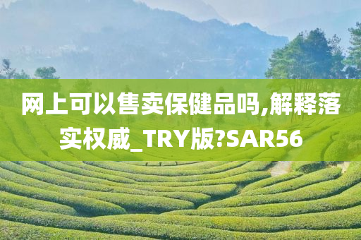 网上可以售卖保健品吗,解释落实权威_TRY版?SAR56