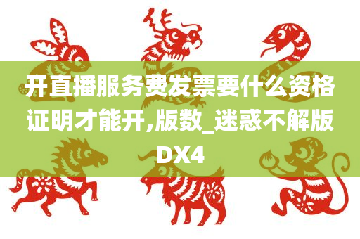 开直播服务费发票要什么资格证明才能开,版数_迷惑不解版DX4