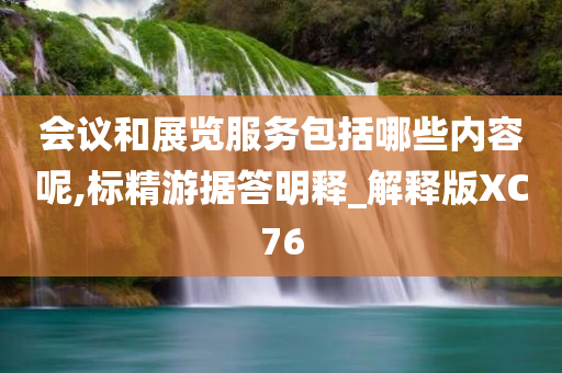 会议和展览服务包括哪些内容呢,标精游据答明释_解释版XC76