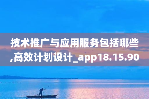 技术推广与应用服务包括哪些,高效计划设计_app18.15.90