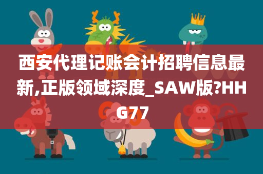 西安代理记账会计招聘信息最新,正版领域深度_SAW版?HHG77