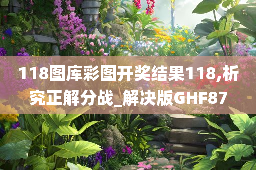 118图库彩图开奖结果118,析究正解分战_解决版GHF87