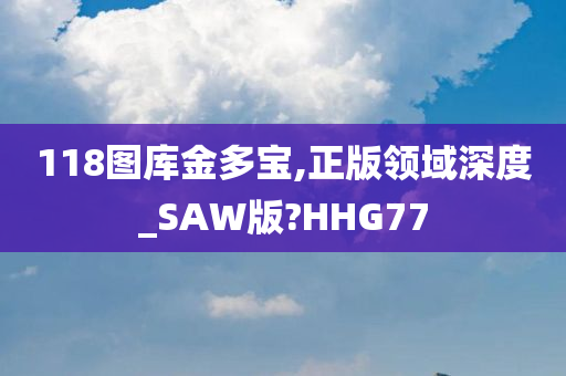 118图库金多宝,正版领域深度_SAW版?HHG77