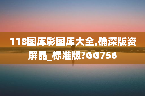 118图库彩图库大全,确深版资解品_标准版?GG756