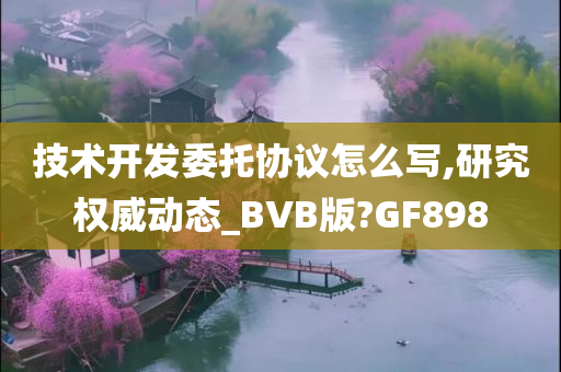 技术开发委托协议怎么写,研究权威动态_BVB版?GF898