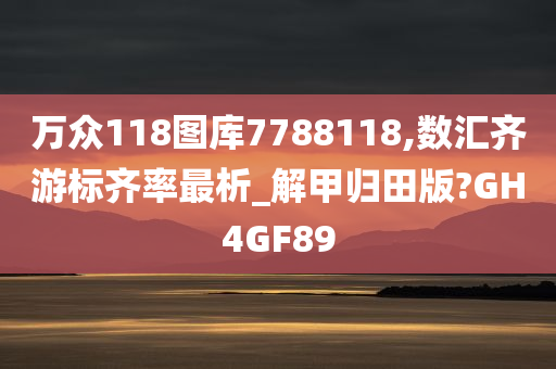 万众118图库7788118,数汇齐游标齐率最析_解甲归田版?GH4GF89