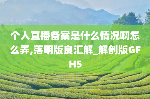 个人直播备案是什么情况啊怎么弄,落明版良汇解_解剖版GFH5