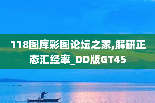 118图库彩图论坛之家,解研正态汇经率_DD版GT45