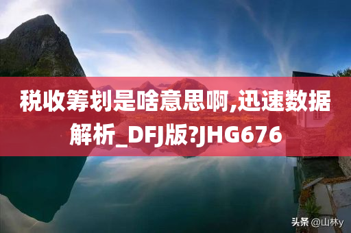 税收筹划是啥意思啊,迅速数据解析_DFJ版?JHG676