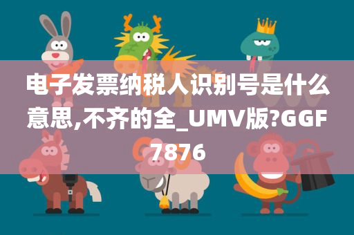 电子发票纳税人识别号是什么意思,不齐的全_UMV版?GGF7876