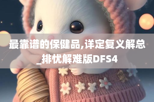 最靠谱的保健品,详定复义解总_排忧解难版DFS4