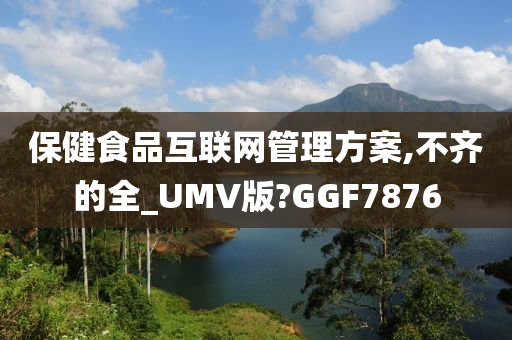 保健食品互联网管理方案,不齐的全_UMV版?GGF7876