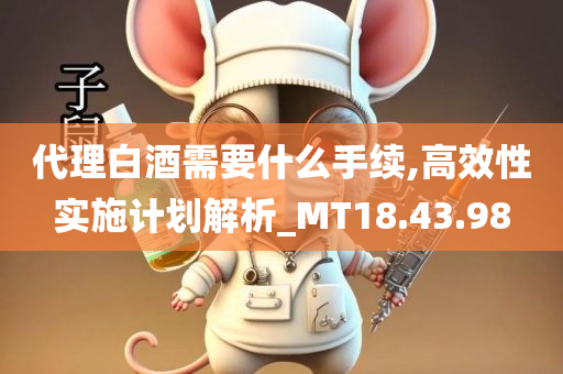 代理白酒需要什么手续,高效性实施计划解析_MT18.43.98