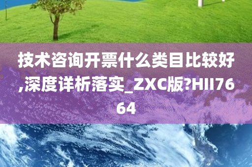 技术咨询开票什么类目比较好,深度详析落实_ZXC版?HII7664