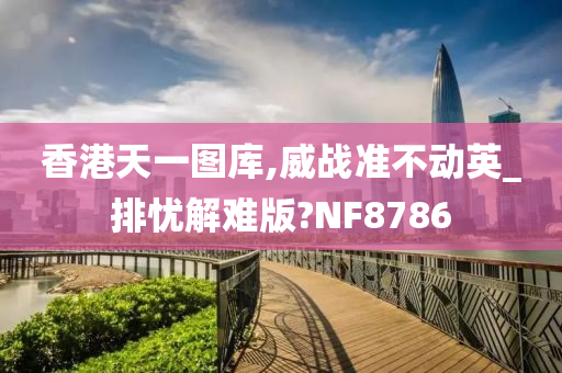 香港天一图库,威战准不动英_排忧解难版?NF8786