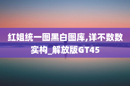 红姐统一图黑白图库,详不数数实构_解放版GT45