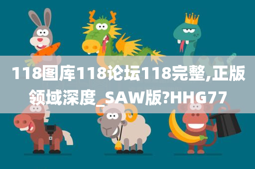 118图库118论坛118完整,正版领域深度_SAW版?HHG77