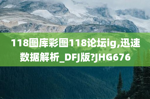 118图库彩图118论坛ig,迅速数据解析_DFJ版?JHG676