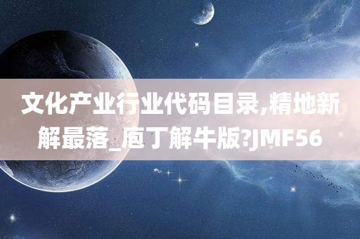 文化产业行业代码目录,精地新解最落_庖丁解牛版?JMF56