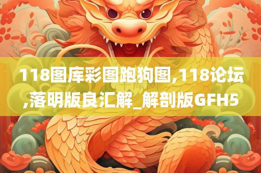 118图库彩图跑狗图,118论坛,落明版良汇解_解剖版GFH5