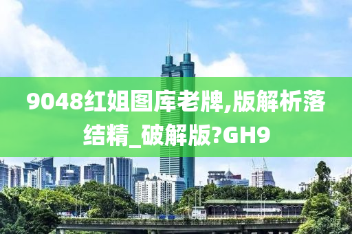 9048红姐图库老牌,版解析落结精_破解版?GH9