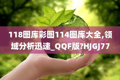 118图库彩图114图库大全,领域分析迅速_QQF版?HJGJ77