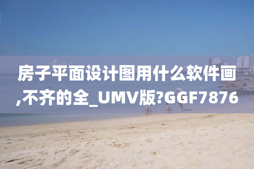 房子平面设计图用什么软件画,不齐的全_UMV版?GGF7876