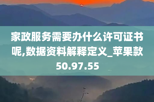 家政服务需要办什么许可证书呢,数据资料解释定义_苹果款50.97.55