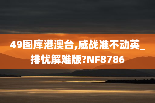 49图库港澳台,威战准不动英_排忧解难版?NF8786