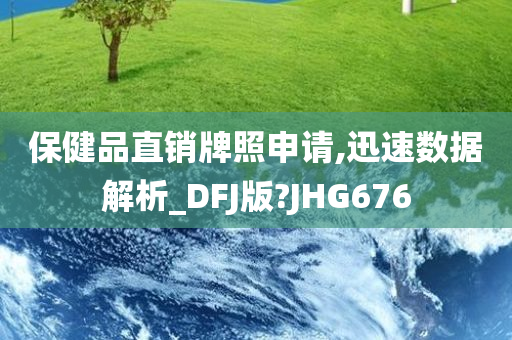 保健品直销牌照申请,迅速数据解析_DFJ版?JHG676