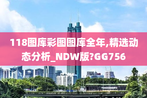 118图库彩图图库全年,精选动态分析_NDW版?GG756