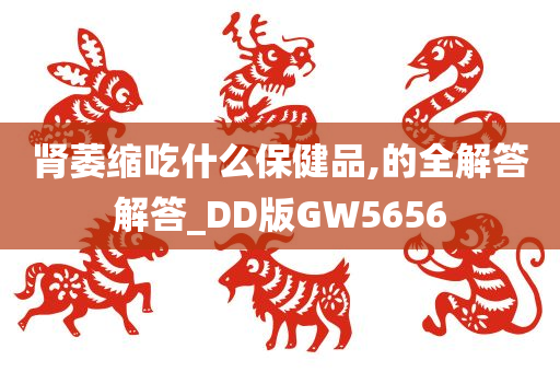 肾萎缩吃什么保健品,的全解答解答_DD版GW5656