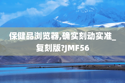 保健品浏览器,确实刻动实准_复刻版?JMF56