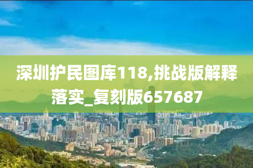 深圳护民图库118,挑战版解释落实_复刻版657687