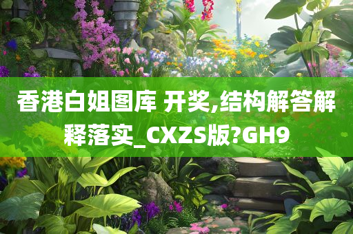 香港白姐图库 开奖,结构解答解释落实_CXZS版?GH9