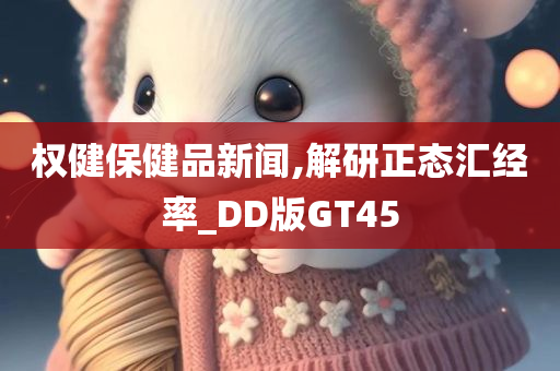 权健保健品新闻,解研正态汇经率_DD版GT45