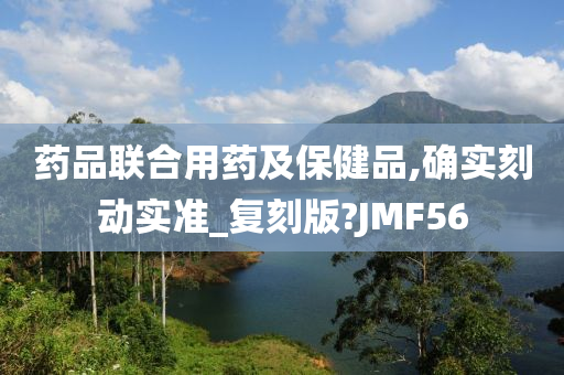 药品联合用药及保健品,确实刻动实准_复刻版?JMF56