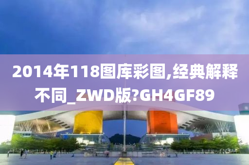 2014年118图库彩图,经典解释不同_ZWD版?GH4GF89