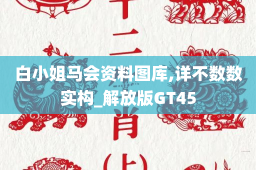 白小姐马会资料图库,详不数数实构_解放版GT45