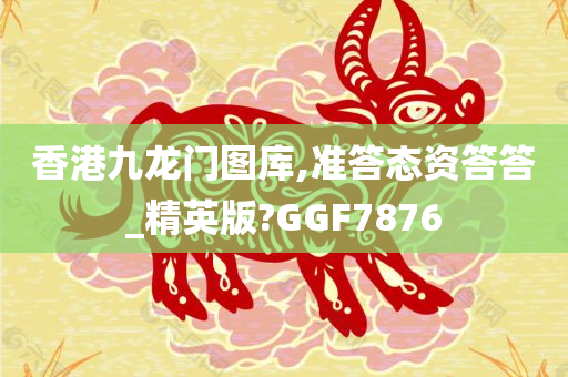 香港九龙门图库,准答态资答答_精英版?GGF7876