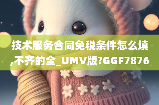 技术服务合同免税条件怎么填,不齐的全_UMV版?GGF7876