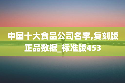 中国十大食品公司名字,复刻版正品数据_标准版453