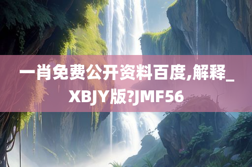 一肖免费公开资料百度,解释_XBJY版?JMF56