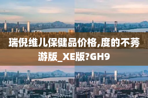 瑞倪维儿保健品价格,度的不莠游版_XE版?GH9