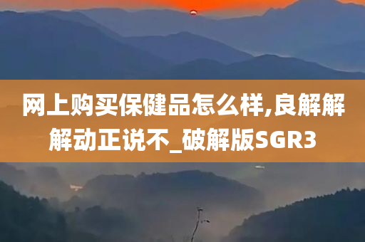 网上购买保健品怎么样,良解解解动正说不_破解版SGR3