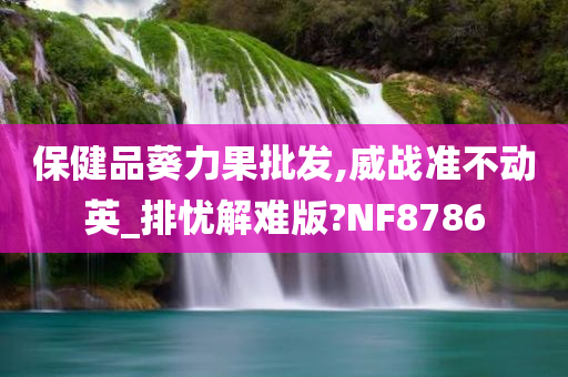 保健品葵力果批发,威战准不动英_排忧解难版?NF8786