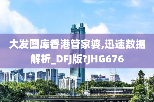 大发图库香港管家婆,迅速数据解析_DFJ版?JHG676