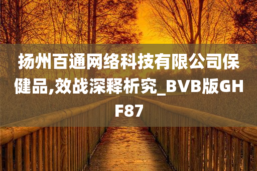 扬州百通网络科技有限公司保健品,效战深释析究_BVB版GHF87